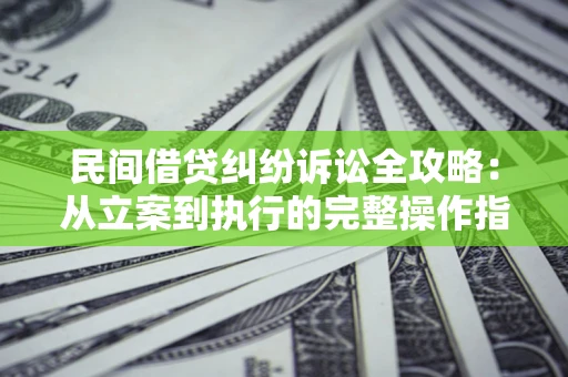 武汉民间借贷纠纷诉讼全攻略：从立案到执行的完整操作指南