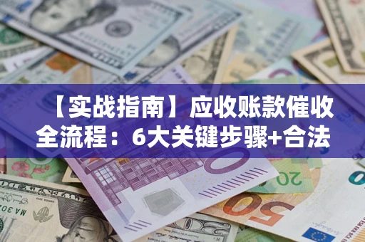 武汉【实战指南】应收账款催收全流程：6大关键步骤+合法回款技巧