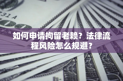 武汉如何申请拘留老赖？法律流程风险怎么规避？