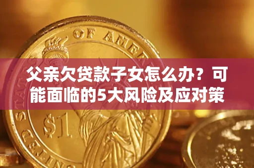 武汉父亲欠贷款子女怎么办?可能面临的5大风险及应对策略 武汉父亲欠贷款子女怎么办?可能面临的5大风险及应对策略