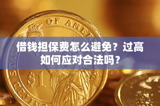 武汉借钱担保费怎么避免？过高如何应对合法吗？