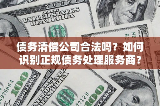 武汉债务清偿公司合法吗？如何识别正规债务处理服务商？