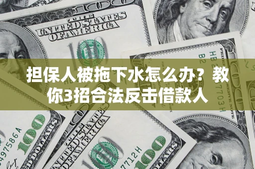 武汉担保人被拖下水怎么办？教你3招合法反击借款人