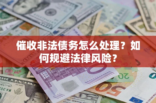 武汉催收非法债务怎么处理？如何规避法律风险？