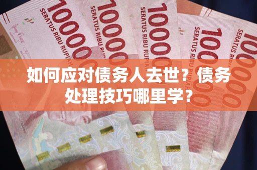 武汉如何应对债务人去世？债务处理技巧哪里学？