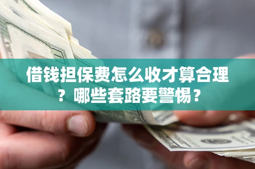 武汉借钱担保费怎么收才算合理？哪些套路要警惕？