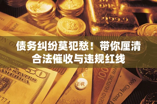 武汉债务纠纷莫犯愁！带你厘清合法催收与违规红线