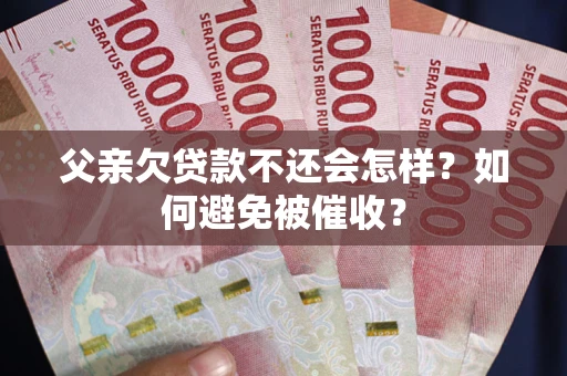 武汉父亲欠贷款不还会怎样？如何避免被催收？