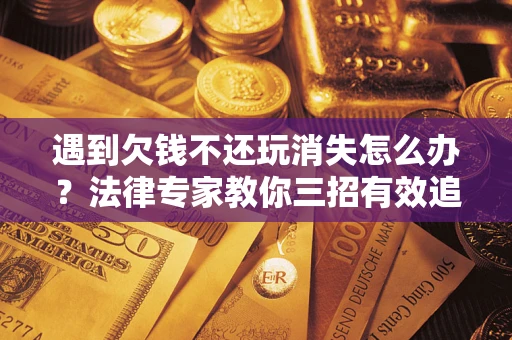 武汉遇到欠钱不还玩消失怎么办？法律专家教你三招有效追债！