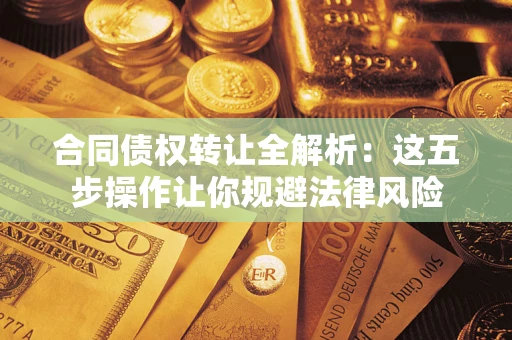 武汉合同债权转让全解析：这五步操作让你规避法律风险