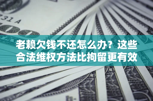 武汉老赖欠钱不还怎么办？这些合法维权方法比拘留更有效