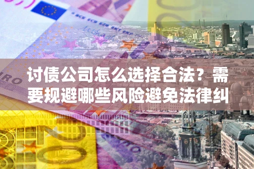 武汉讨债公司怎么选择合法?需要规避哪些风险避免法律纠纷? 武汉讨债公司怎么选择合法?需要规避哪些风险避免法律纠纷?