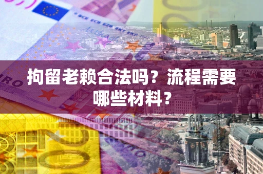 武汉拘留老赖合法吗？流程需要哪些材料？