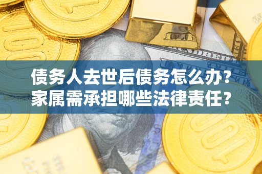 武汉债务人去世后债务怎么办？家属需承担哪些法律责任？