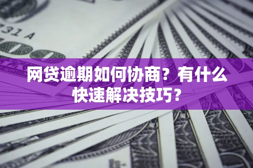 武汉网贷逾期如何协商？有什么快速解决技巧？