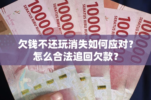 武汉欠钱不还玩消失如何应对？怎么合法追回欠款？