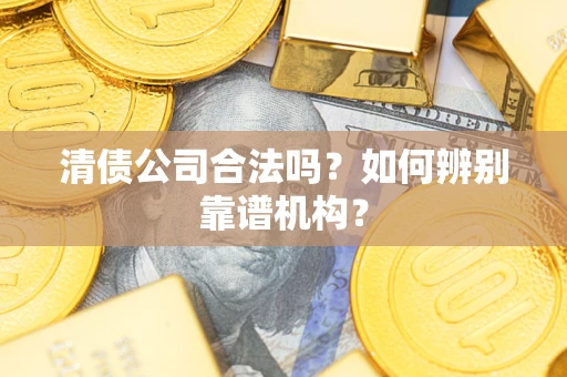 武汉清债公司合法吗？如何辨别靠谱机构？