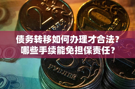 武汉债务转移如何办理才合法？哪些手续能免担保责任？