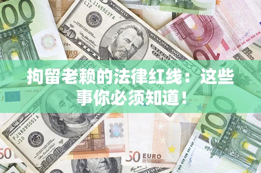 武汉拘留老赖的法律红线：这些事你必须知道！
