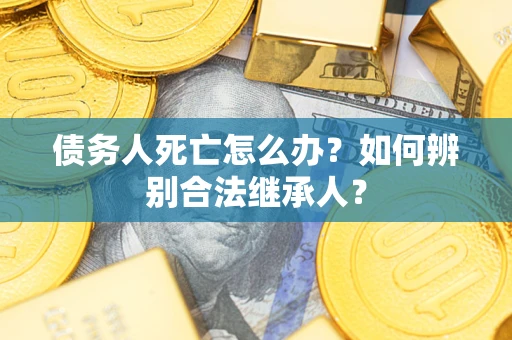 武汉债务人死亡怎么办？如何辨别合法继承人？