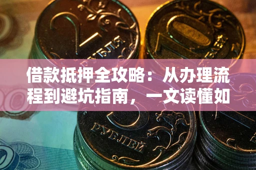 武汉借款抵押全攻略：从办理流程到避坑指南，一文读懂如何安全融资