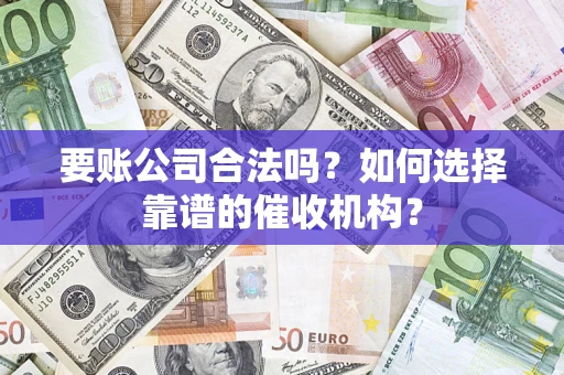武汉要账公司合法吗？如何选择靠谱的催收机构？
