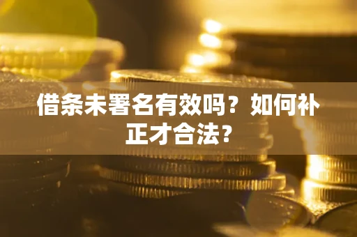 武汉借条未署名有效吗？如何补正才合法？