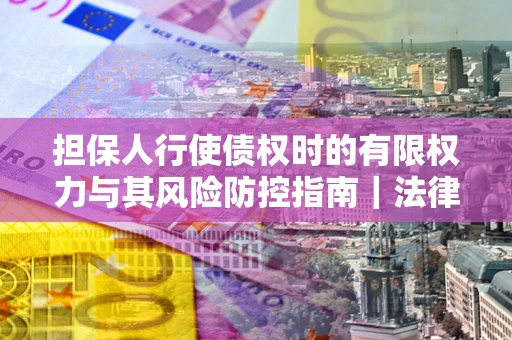 武汉担保人行使债权时的有限权力与其风险防控指南｜法律实务解析