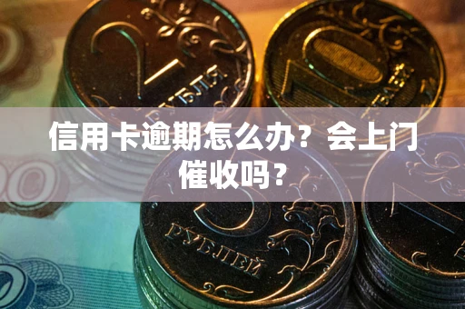 武汉信用卡逾期怎么办？会上门催收吗？