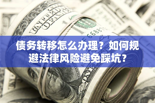 武汉债务转移怎么办理？如何规避法律风险避免踩坑？