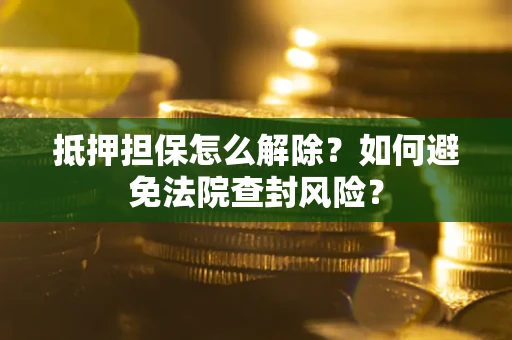 武汉抵押担保怎么解除？如何避免法院查封风险？