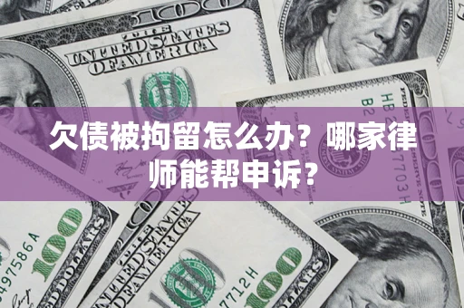 武汉欠债被拘留怎么办？哪家律师能帮申诉？