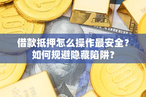 武汉借款抵押怎么操作最安全？如何规避隐藏陷阱？