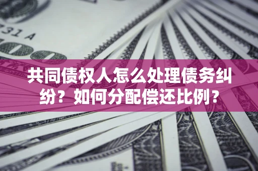 武汉共同债权人怎么处理债务纠纷？如何分配偿还比例？