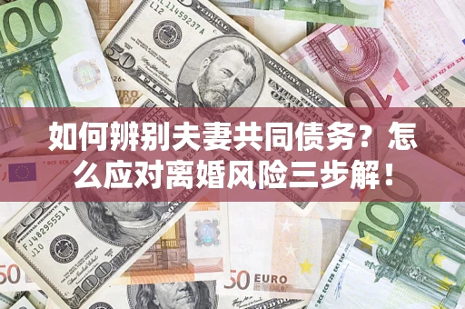 武汉如何辨别夫妻共同债务？怎么应对离婚风险三步解！