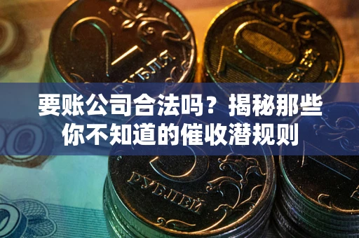 武汉要账公司合法吗？揭秘那些你不知道的催收潜规则