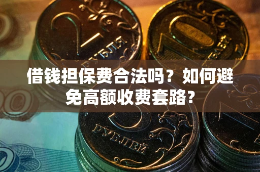 武汉借钱担保费合法吗？如何避免高额收费套路？
