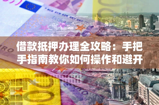 武汉借款抵押办理全攻略：手把手指南教你如何操作和避开雷区
