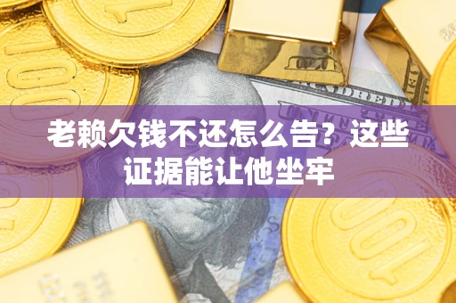 武汉老赖欠钱不还怎么告？这些证据能让他坐牢