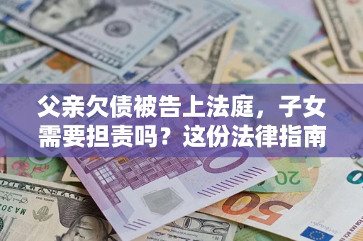 武汉父亲欠债被告上法庭，子女需要担责吗？这份法律指南必须看完