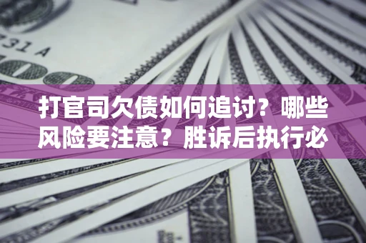 武汉打官司欠债如何追讨？哪些风险要注意？胜诉后执行必看！