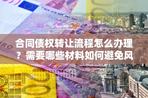 武汉合同债权转让流程怎么办理？需要哪些材料如何避免风险？