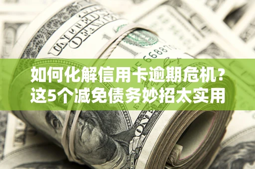 武汉如何化解信用卡逾期危机？这5个减免债务妙招太实用