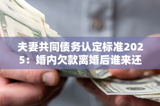 武汉夫妻共同债务认定标准2025:婚内欠款离婚后谁来还? 武汉夫妻共同债务认定标准2025:婚内欠款离婚后谁来还?