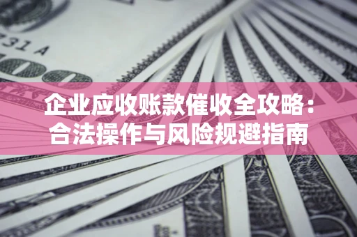 武汉企业应收账款催收全攻略：合法操作与风险规避指南