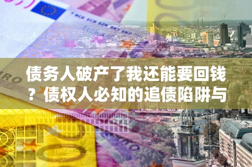 武汉债务人破产了我还能要回钱？债权人必知的追债陷阱与破局之道