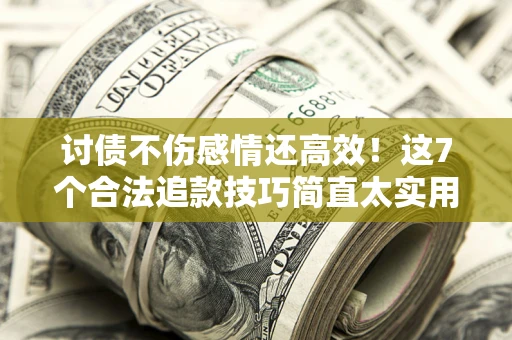 武汉讨债不伤感情还高效！这7个合法追款技巧简直太实用