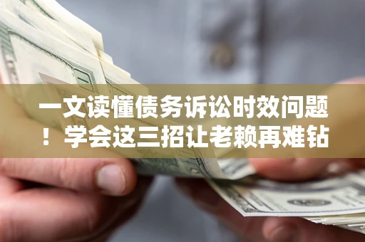 武汉一文读懂债务诉讼时效问题！学会这三招让老赖再难钻空子