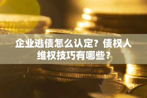 武汉企业逃债怎么认定？债权人维权技巧有哪些？