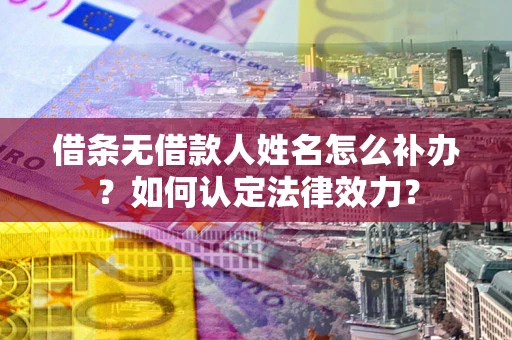 武汉借条无借款人姓名怎么补办？如何认定法律效力？